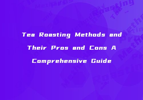 Tea Roasting Methods and Their Pros and Cons A Comprehensive Guide