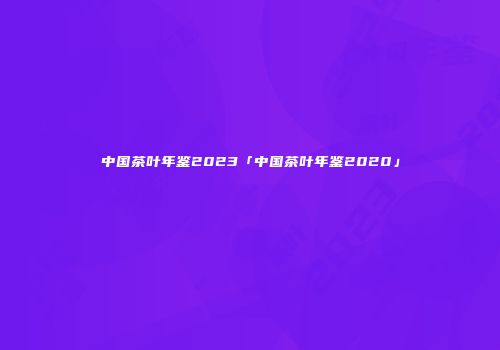 中国茶叶年鉴2023「中国茶叶年鉴2020」