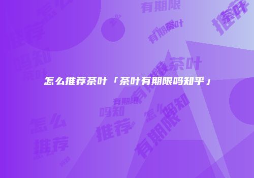 怎么推荐茶叶「茶叶有期限吗知乎」