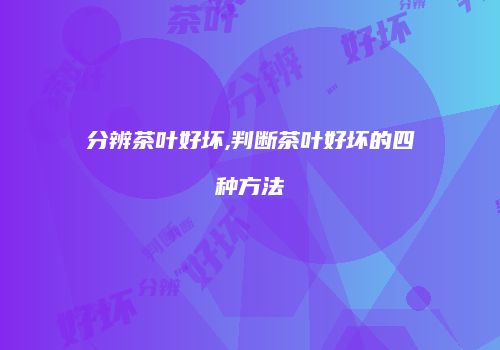 分辨茶叶好坏,判断茶叶好坏的四种方法