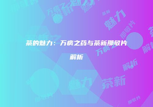 茶的魅力：万病之药与茶新那敏片解析
