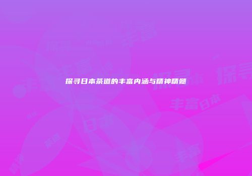 探寻日本茶道的丰富内涵与精神精髓