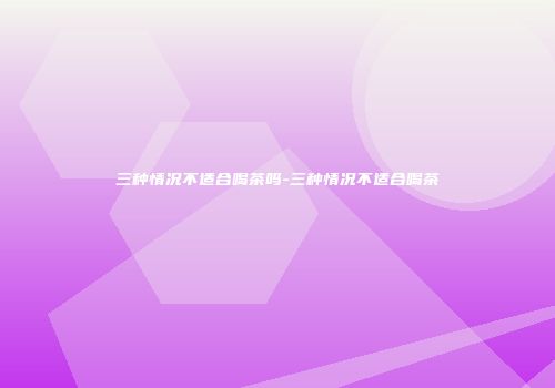 三种情况不适合喝茶吗-三种情况不适合喝茶