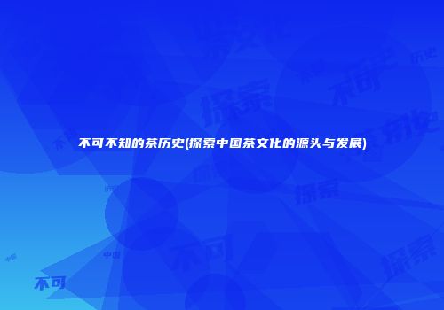 不可不知的茶历史(探索中国茶文化的源头与发展)