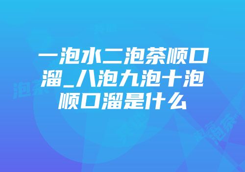 一泡水二泡茶顺口溜_八泡九泡十泡顺口溜是什么