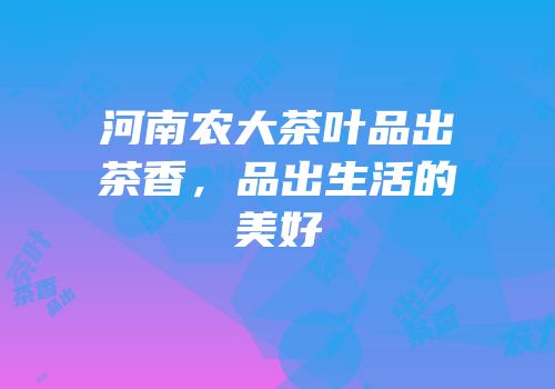 河南农大茶叶品出茶香，品出生活的美好