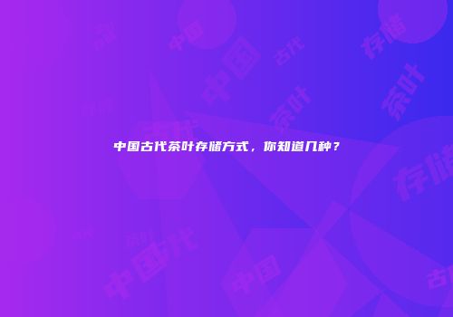 中国古代茶叶存储方式，你知道几种？