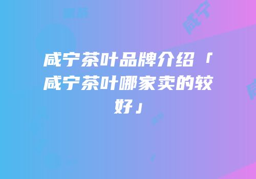 咸宁茶叶品牌介绍「咸宁茶叶哪家卖的较好」