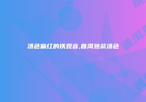 汤色偏红的铁观音,普洱熟茶汤色