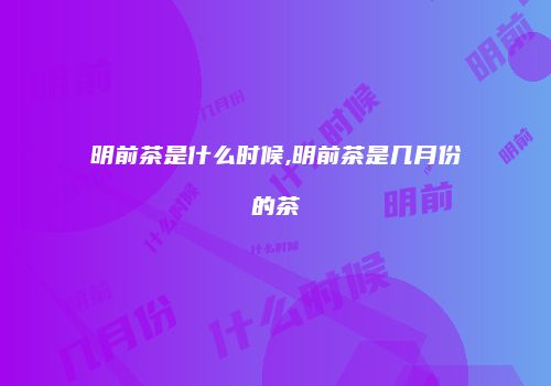 明前茶是什么时候,明前茶是几月份的茶