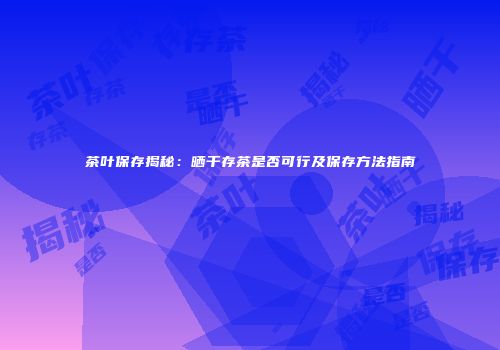 茶叶保存揭秘：晒干存茶是否可行及保存方法指南