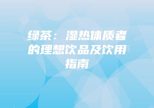 绿茶：湿热体质者的理想饮品及饮用指南