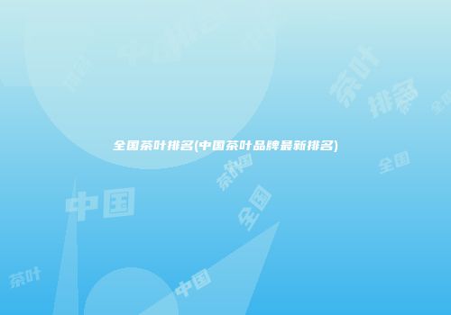 全国茶叶排名(中国茶叶品牌最新排名)