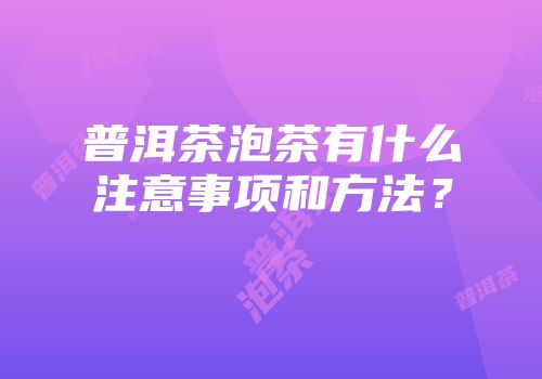 普洱茶泡茶有什么注意事项和方法？