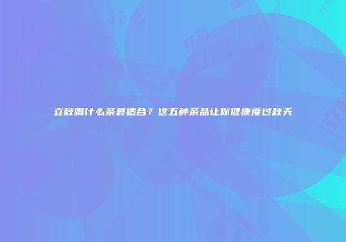 立秋喝什么茶最适合？这五种茶品让你健康度过秋天