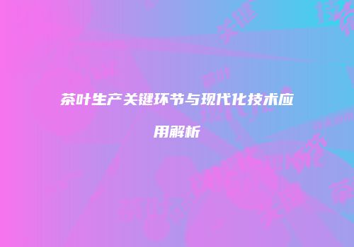 茶叶生产关键环节与现代化技术应用解析