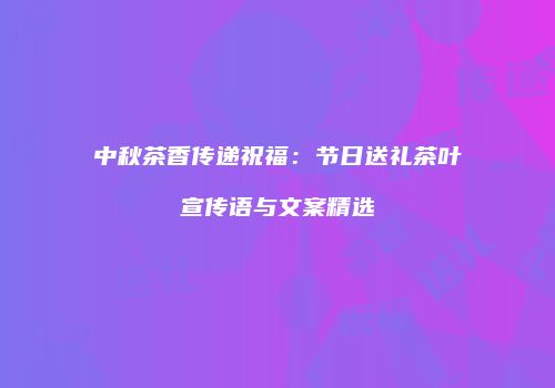 中秋茶香传递祝福：节日送礼茶叶宣传语与文案精选