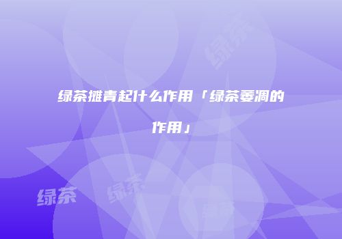 绿茶摊青起什么作用「绿茶萎凋的作用」