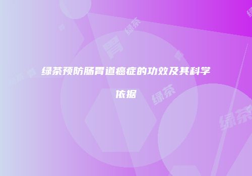 绿茶预防肠胃道癌症的功效及其科学依据