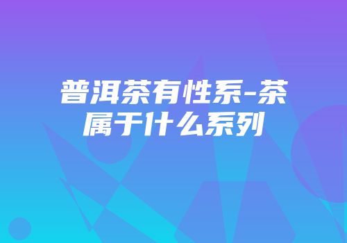 普洱茶有性系-茶属于什么系列