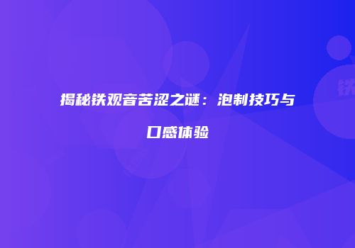 揭秘铁观音苦涩之谜：泡制技巧与口感体验