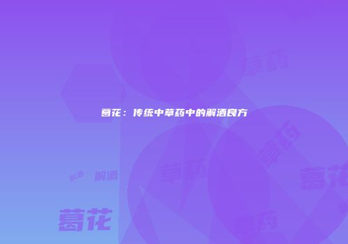 葛花：传统中草药中的解酒良方