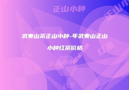 武夷山茶正山小种-年武夷山正山小种红茶价格