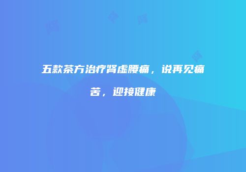 五款茶方治疗肾虚腰痛，说再见痛苦，迎接健康