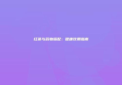 红茶与药物搭配：健康饮用指南