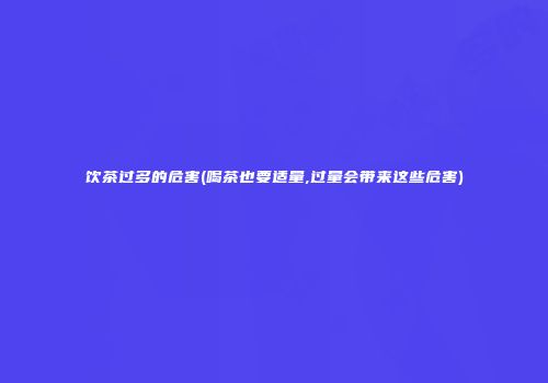 饮茶过多的危害(喝茶也要适量,过量会带来这些危害)