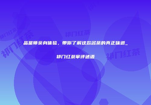 品鉴师亲身体验，带你了解这款名茶的真正味道_祁门红茶审评述语