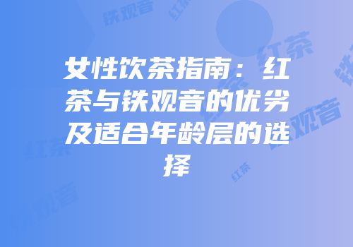 女性饮茶指南：红茶与铁观音的优劣及适合年龄层的选择