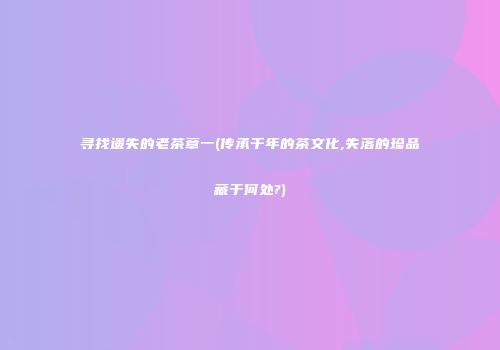 寻找遗失的老茶章一(传承千年的茶文化,失落的珍品藏于何处?)
