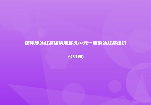 康师傅冰红茶保质期多久(4元一瓶的冰红茶进价多少钱)