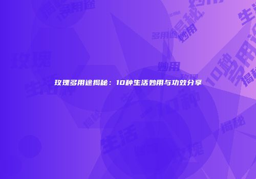 玫瑰多用途揭秘：10种生活妙用与功效分享