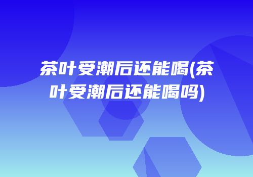茶叶受潮后还能喝(茶叶受潮后还能喝吗)