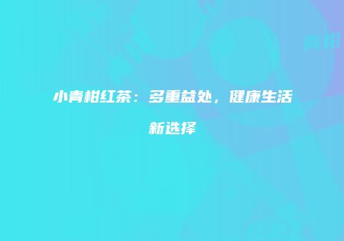 小青柑红茶：多重益处，健康生活新选择