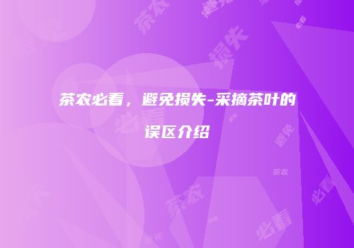 茶农必看，避免损失-采摘茶叶的误区介绍