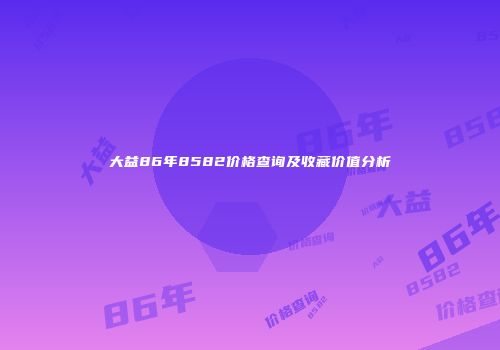 大益86年8582价格查询及收藏价值分析