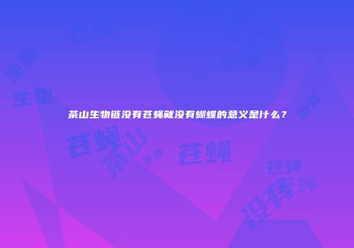 茶山生物链没有苍蝇就没有蝴蝶的意义是什么？