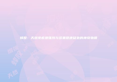 蜂胶：天然免疫增强剂与多重健康益处的神奇物质