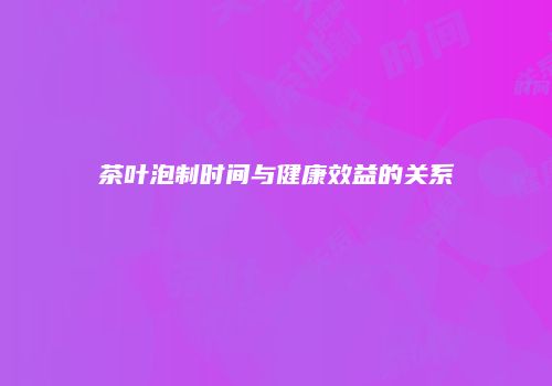 茶叶泡制时间与健康效益的关系