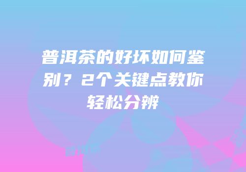 普洱茶的好坏如何鉴别？2个关键点教你轻松分辨