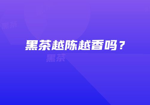 黑茶越陈越香吗？