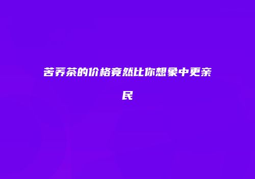 苦荞茶的价格竟然比你想象中更亲民