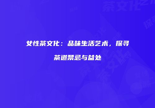 女性茶文化：品味生活艺术，探寻茶道禁忌与益处