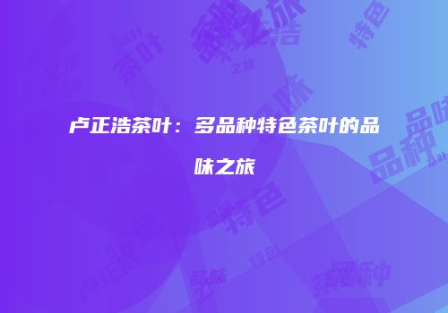 卢正浩茶叶：多品种特色茶叶的品味之旅