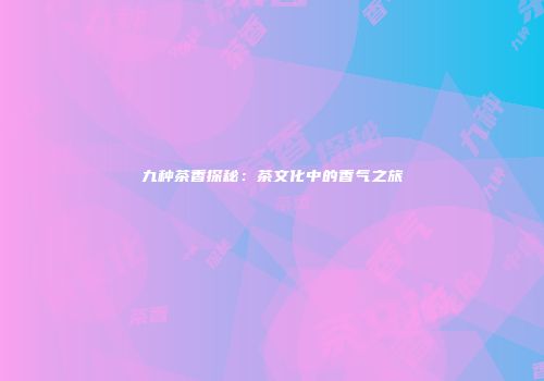 九种茶香探秘：茶文化中的香气之旅