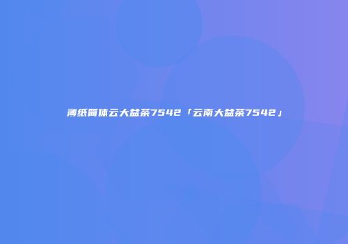 薄纸简体云大益茶7542「云南大益茶7542」