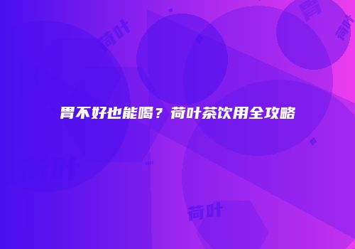 胃不好也能喝？荷叶茶饮用全攻略